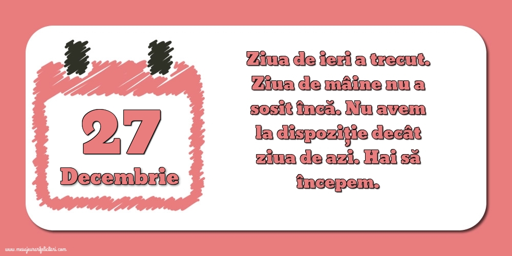 Felicitari de 27 Decembrie - 27.Decembrie Ziua de ieri a trecut. Ziua de mâine nu a sosit încă. Nu avem la dispoziţie decât ziua de azi. Hai să începem.