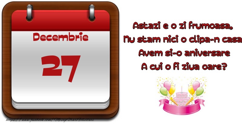 Felicitari de 27 Decembrie - Decembrie 27 Astazi e o zi frumoasa,  Nu stam nici o clipa-n casa, Avem si-o aniversare A cui o fi ziua oare?