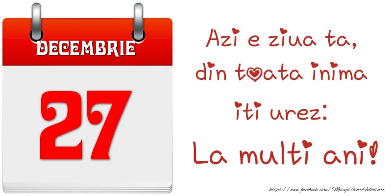Decembrie 27 Azi e ziua ta, din toata inima iti urez: La multi ani!
