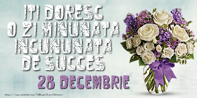 Iti doresc o zi minunata incununata de succes. Decembrie 28