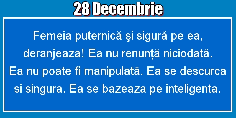 Felicitari de 28 Decembrie - 28.Decembrie Femeia puternică şi sigură pe ea, deranjeaza! Ea nu renunţă niciodată. Ea nu poate fi manipulată. Ea se descurca si singura. Ea se bazeaza pe inteligenta.