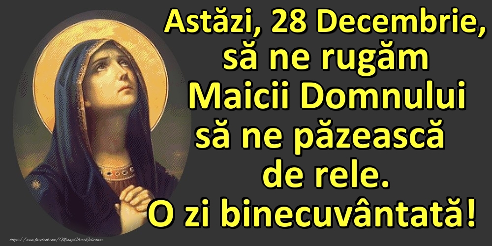 Astăzi, 28 Decembrie, să ne rugăm Maicii Domnului să ne păzească de rele. O zi binecuvântată!