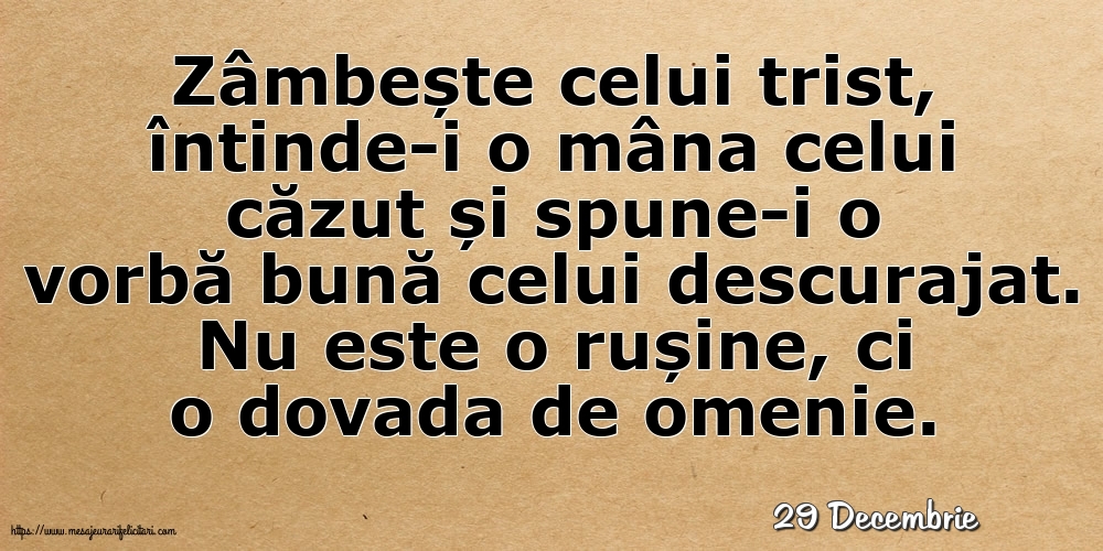 Felicitari de 29 Decembrie - 29 Decembrie - Zâmbește celui trist, întinde-i o mâna celui căzut... Nu este o rușine, ci o dovada de omenie.