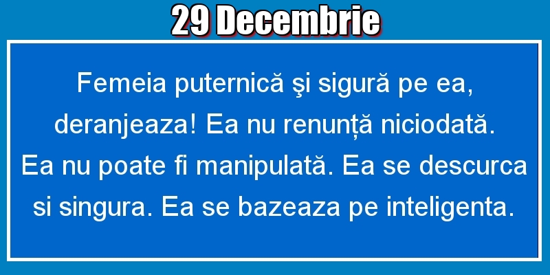 29.Decembrie Femeia puternică şi sigură pe ea, deranjeaza! Ea nu renunţă niciodată. Ea nu poate fi manipulată. Ea se descurca si singura. Ea se bazeaza pe inteligenta.