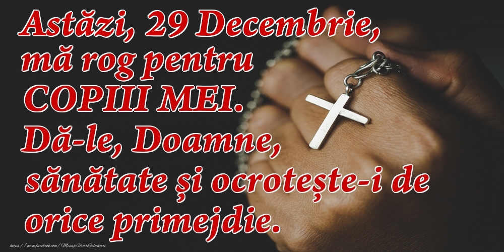 Astăzi, 29 Decembrie, mă rog pentru COPIII mei. Dă-le, Doamne, sănătate și ocrotește-i de orice primejdie.