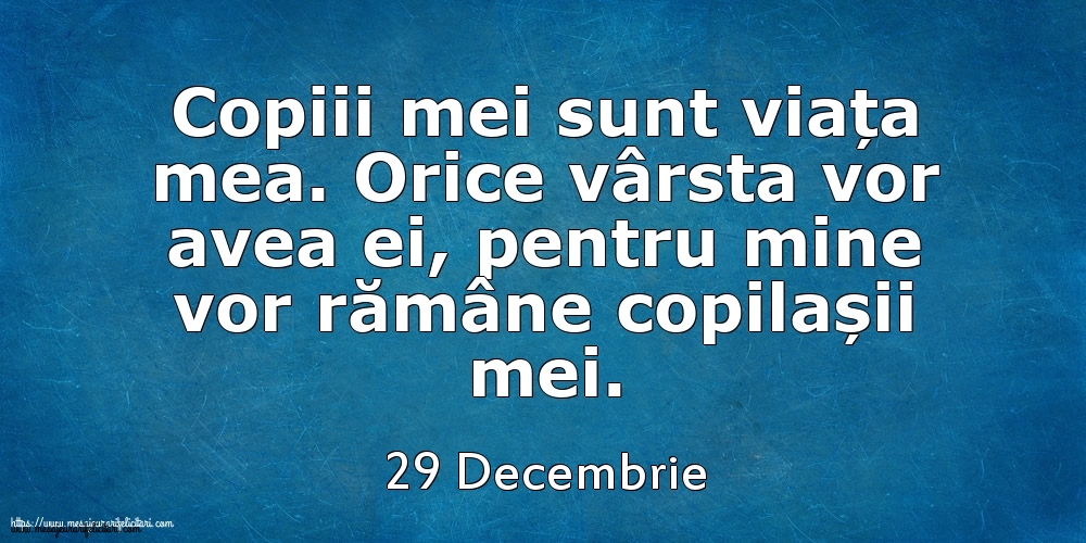 Mesajul zilei 29 Decembrie Copiii mei sunt viața mea. Orice vârsta vor avea ei, pentru mine vor rămâne copilașii mei.