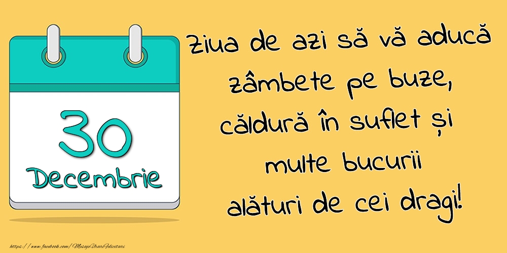 30.Decembrie - Ziua de azi să vă aducă zâmbete pe buze, căldură în suflet și multe bucurii alături de cei dragi!