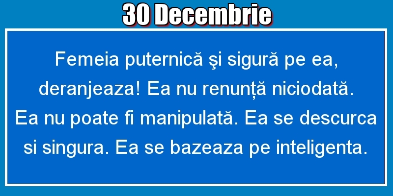 Felicitari de 30 Decembrie - 30.Decembrie Femeia puternică şi sigură pe ea, deranjeaza! Ea nu renunţă niciodată. Ea nu poate fi manipulată. Ea se descurca si singura. Ea se bazeaza pe inteligenta.
