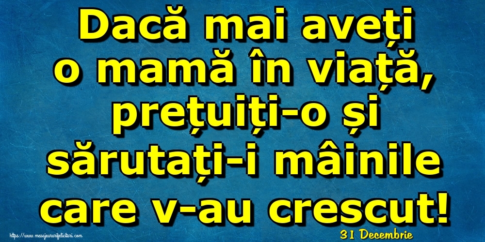 Felicitari de 31 Decembrie - 31 Decembrie - Dacă mai aveți o mamă în viață, prețuiți-o și sărutați-i mâinile care v-au crescut!