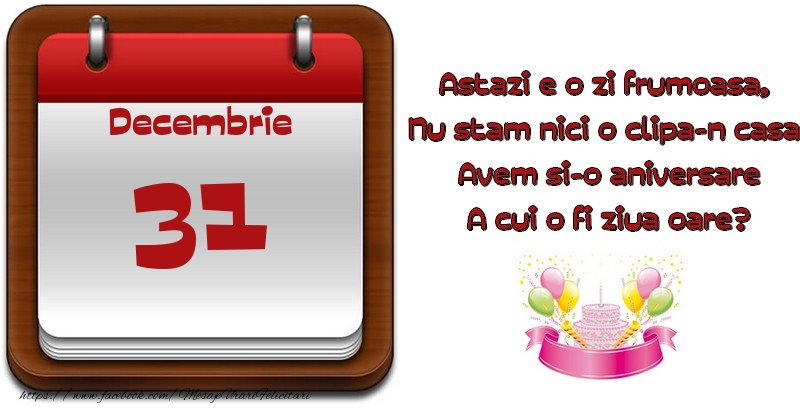 Decembrie 31 Astazi e o zi frumoasa,  Nu stam nici o clipa-n casa, Avem si-o aniversare A cui o fi ziua oare?
