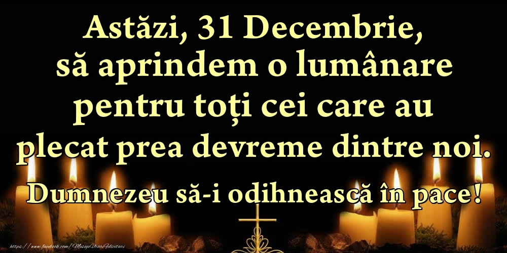Felicitari de 31 Decembrie - Astăzi, 31 Decembrie, să aprindem o lumânare pentru toți cei care au plecat prea devreme dintre noi. Dumnezeu să-i odihnească în pace!