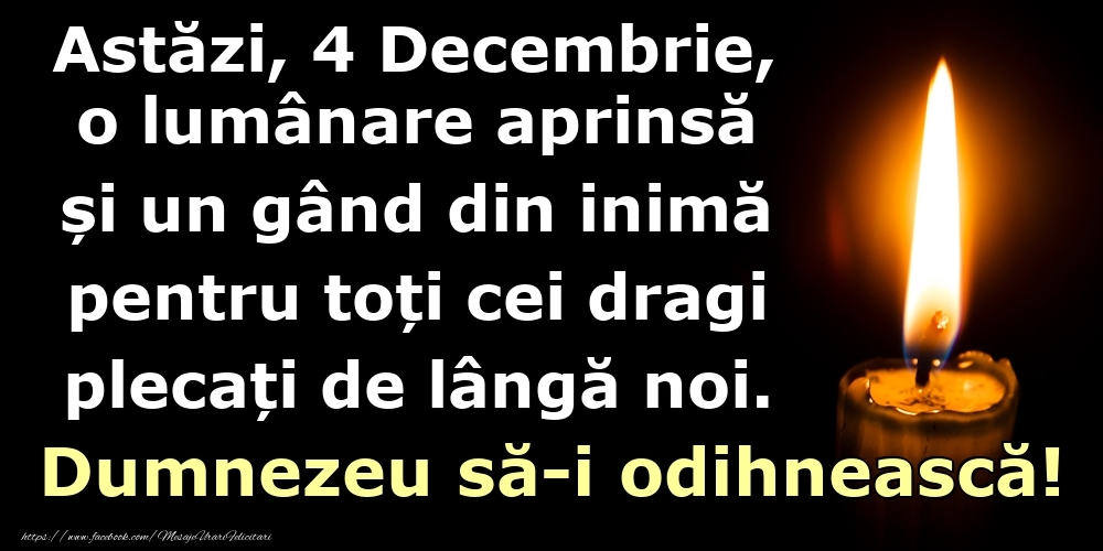 Astăzi, 4 Decembrie, o lumânare aprinsă  și un gând din inimă pentru toți cei dragi plecați de lângă noi. Dumnezeu să-i odihnească!