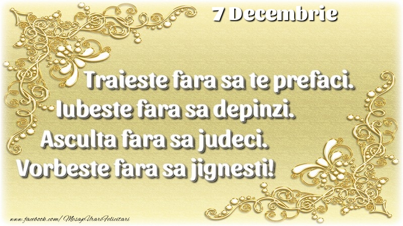 Trăieşte fara sa te prefaci. Iubeşte fara sa depinzi. Asculta fara sa judeci. Vorbeste fara sa jignesti! 7 Decembrie