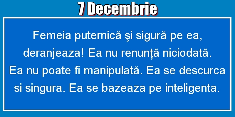 7.Decembrie Femeia puternică şi sigură pe ea, deranjeaza! Ea nu renunţă niciodată. Ea nu poate fi manipulată. Ea se descurca si singura. Ea se bazeaza pe inteligenta.