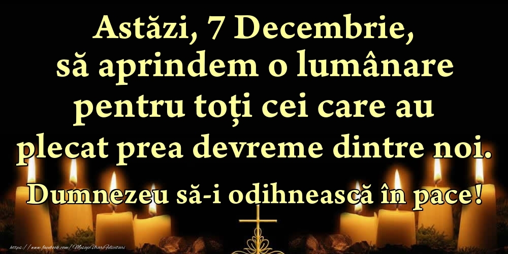 Astăzi, 7 Decembrie, să aprindem o lumânare pentru toți cei care au plecat prea devreme dintre noi. Dumnezeu să-i odihnească în pace!