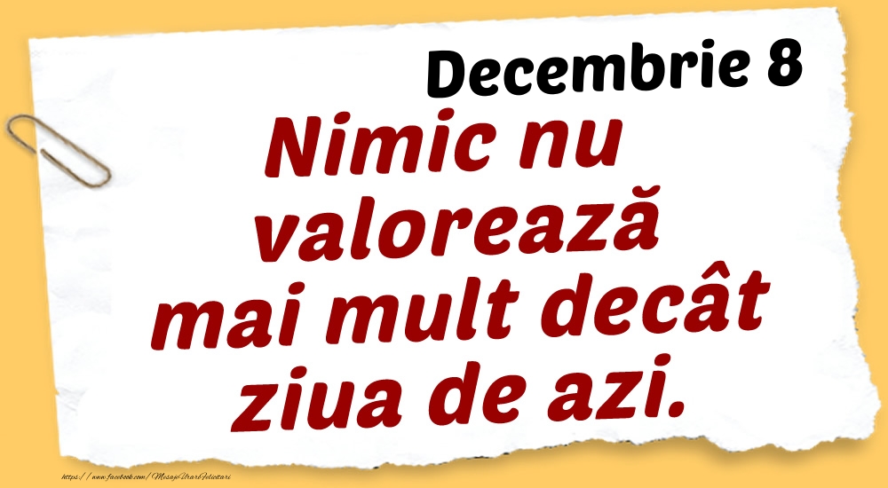 Felicitari de 8 Decembrie - Decembrie 8 Nimic nu valorează mai mult decât ziua de azi.