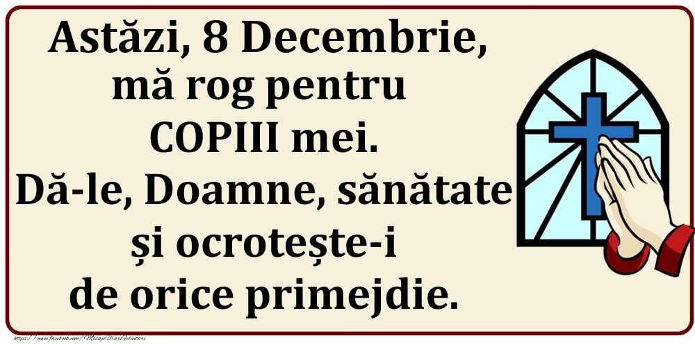 Astăzi, 8 Decembrie, mă rog pentru COPIII mei. Dă-le, Doamne, sănătate și ocrotește-i de orice primejdie.