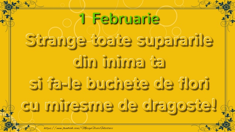 Felicitari de 1 Februarie - Strange toate supararile din inima ta si fa-le buchete de flori cu miresme de dragoste! Februarie  1