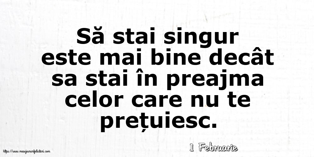 Felicitari de 1 Februarie - 1 Februarie - Să stai singur este mai bine decât sa stai în preajma celor care nu te prețuiesc.