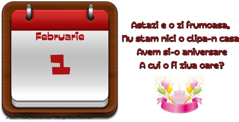 Felicitari de 1 Februarie - Februarie 1 Astazi e o zi frumoasa,  Nu stam nici o clipa-n casa, Avem si-o aniversare A cui o fi ziua oare?