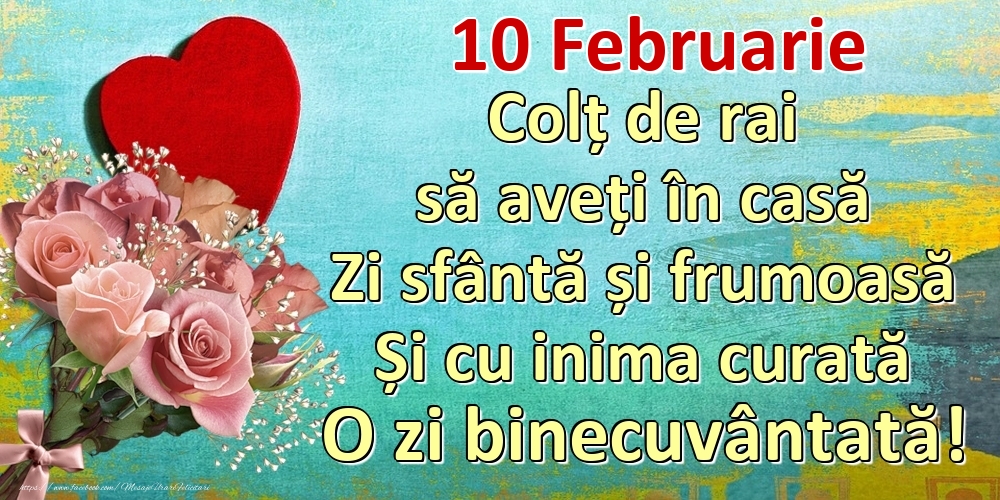 Felicitari de 10 Februarie - Februarie 10 Colț de rai să aveți în casă Zi sfântă și frumoasă Și cu inima curată O zi binecuvântată!