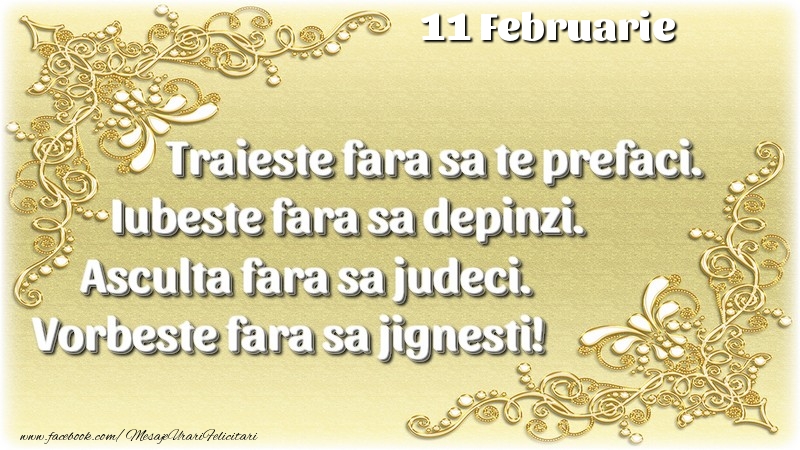 Trăieşte fara sa te prefaci. Iubeşte fara sa depinzi. Asculta fara sa judeci. Vorbeste fara sa jignesti! 11 Februarie