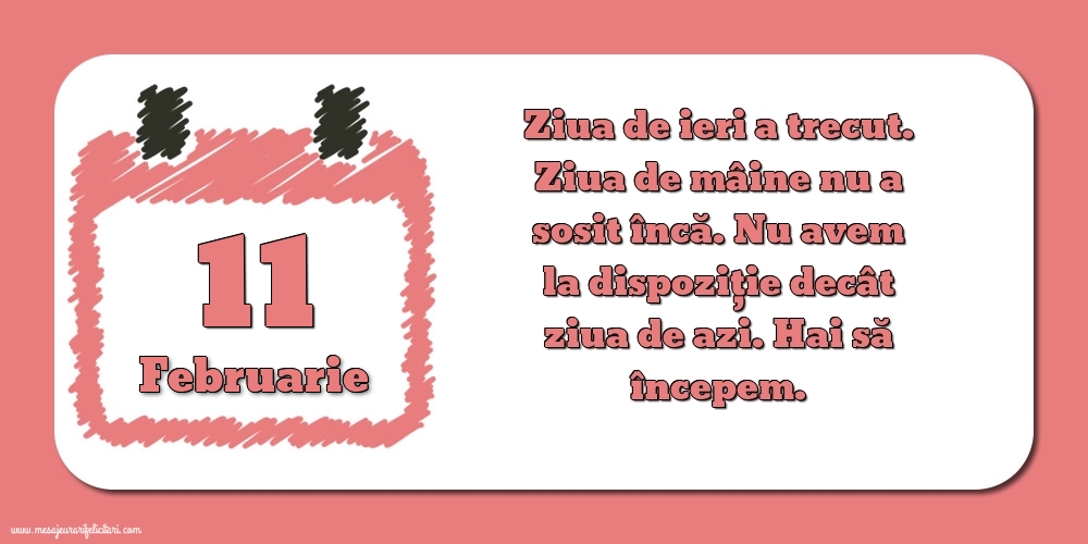 Felicitari de 11 Februarie - 11.Februarie Ziua de ieri a trecut. Ziua de mâine nu a sosit încă. Nu avem la dispoziţie decât ziua de azi. Hai să începem.
