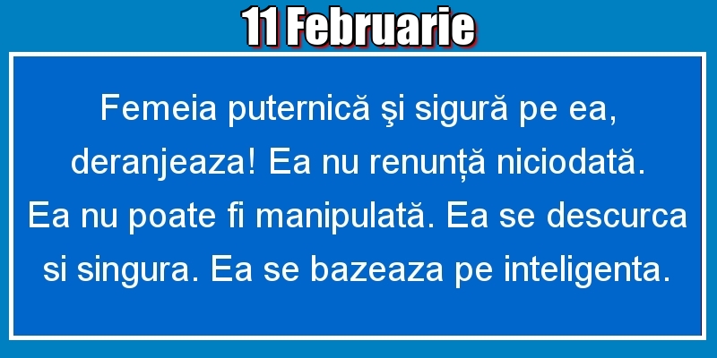 11.Februarie Femeia puternică şi sigură pe ea, deranjeaza! Ea nu renunţă niciodată. Ea nu poate fi manipulată. Ea se descurca si singura. Ea se bazeaza pe inteligenta.