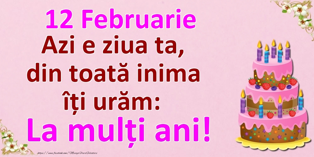 12 Februarie Azi e ziua ta, din toată inima îți urăm: La mulți ani!