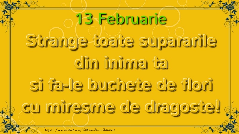 Strange toate supararile din inima ta si fa-le buchete de flori cu miresme de dragoste! Februarie  13