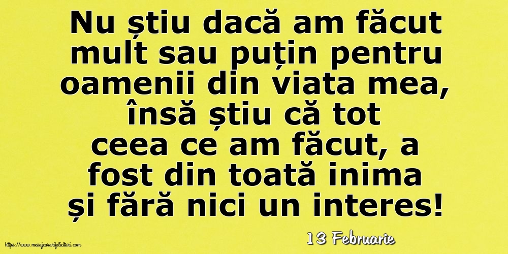 Felicitari de 13 Februarie - 13 Februarie - Nu știu dacă am făcut mult sau puțin pentru oamenii din viata mea