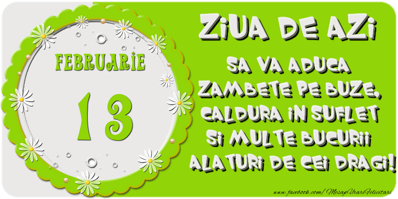 Ziua de azi sa va aduca zambete pe buze, caldura in suflet si multe bucurii alaturi de cei dragi 13 Februarie!