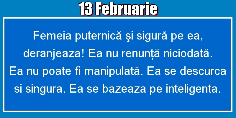 13.Februarie Femeia puternică şi sigură pe ea, deranjeaza! Ea nu renunţă niciodată. Ea nu poate fi manipulată. Ea se descurca si singura. Ea se bazeaza pe inteligenta.