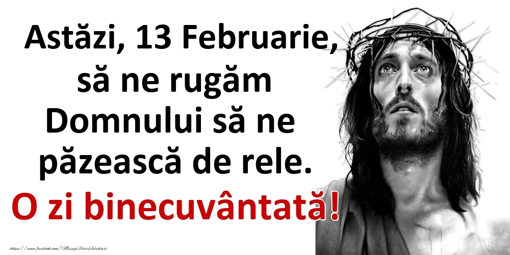 Astăzi, 13 Februarie, să ne rugăm Domnului să ne păzească de rele. O zi binecuvântată!