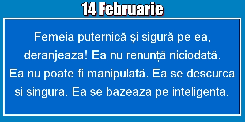 14.Februarie Femeia puternică şi sigură pe ea, deranjeaza! Ea nu renunţă niciodată. Ea nu poate fi manipulată. Ea se descurca si singura. Ea se bazeaza pe inteligenta.