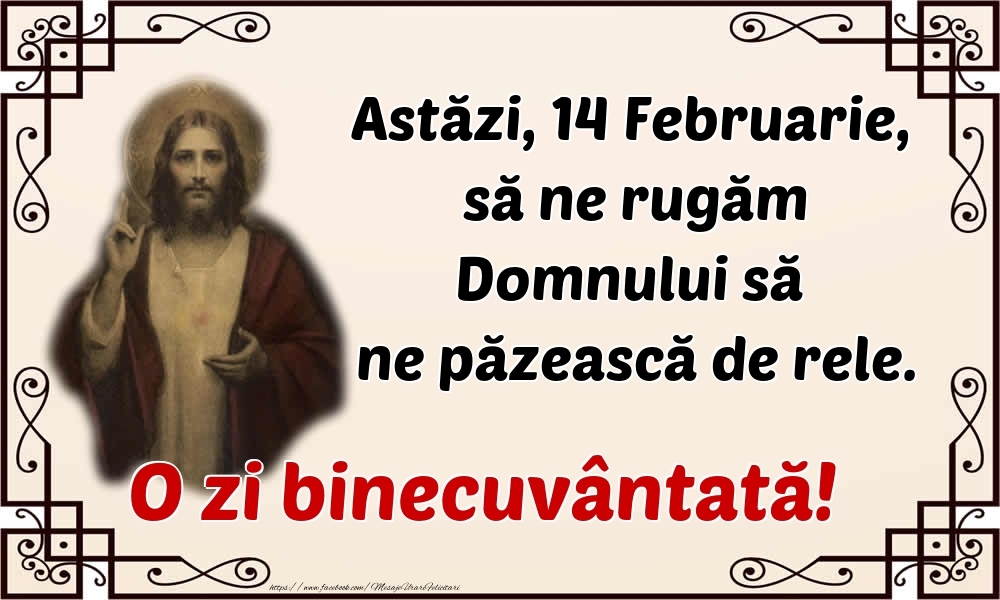 Felicitari de 14 Februarie - Astăzi, 14 Februarie, să ne rugăm Domnului să ne păzească de rele. O zi binecuvântată!