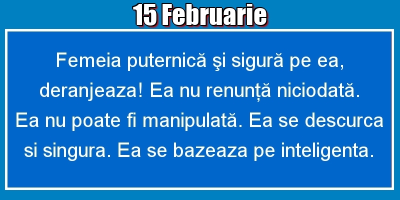 15.Februarie Femeia puternică şi sigură pe ea, deranjeaza! Ea nu renunţă niciodată. Ea nu poate fi manipulată. Ea se descurca si singura. Ea se bazeaza pe inteligenta.