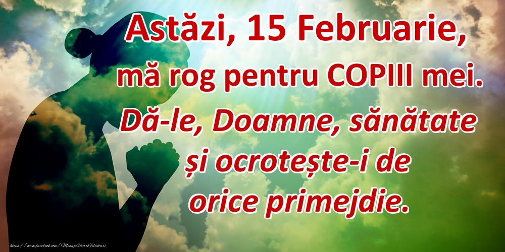 Felicitari de 15 Februarie - Astăzi, 15 Februarie, mă rog pentru COPIII mei. Dă-le, Doamne, sănătate și ocrotește-i de orice primejdie.