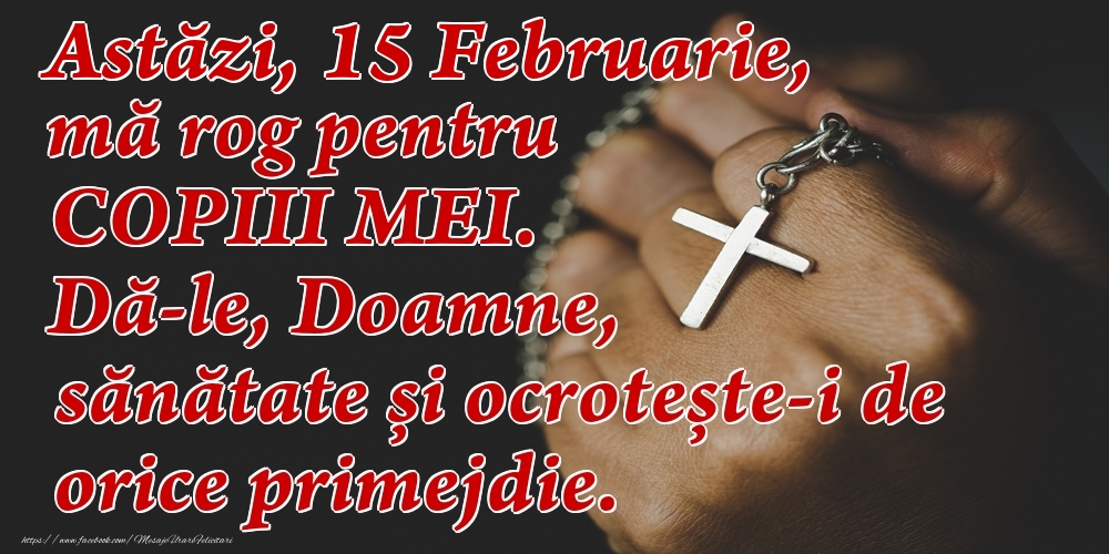 Felicitari de 15 Februarie - Astăzi, 15 Februarie, mă rog pentru COPIII mei. Dă-le, Doamne, sănătate și ocrotește-i de orice primejdie.