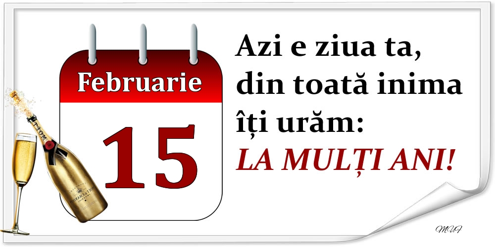 Februarie 15 Azi e ziua ta, din toată inima îți urăm: LA MULȚI ANI!