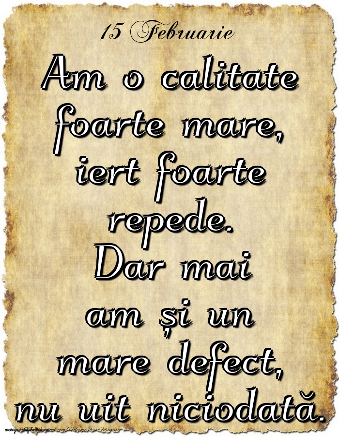 Felicitari de 15 Februarie - 15.Februarie Am o calitate foarte mare, iert foarte repede. Dar mai am și un mare defect, nu uit niciodată.