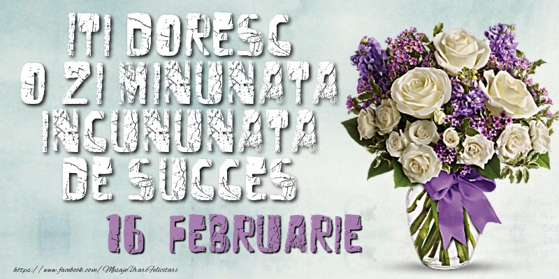 Felicitari de 16 Februarie - Iti doresc o zi minunata incununata de succes. Februarie 16