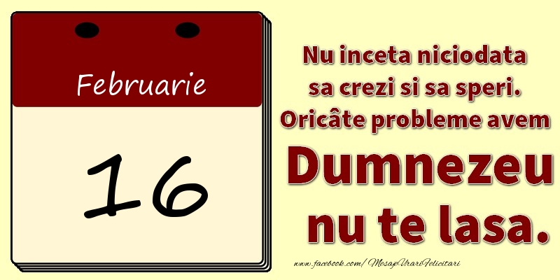 Nu inceta niciodata sa crezi si sa speri. Oricâte probleme avem Dumnezeu nu te lasa. 16Februarie