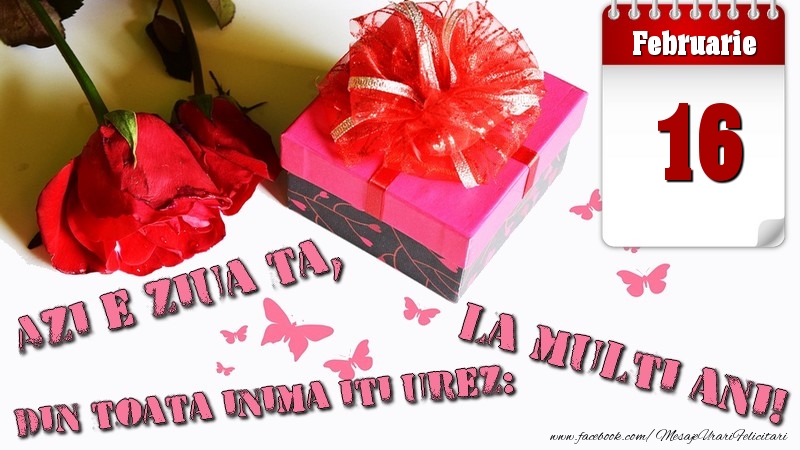 Februarie 16 Azi e ziua ta, din toata inima iti urez: La multi ani!
