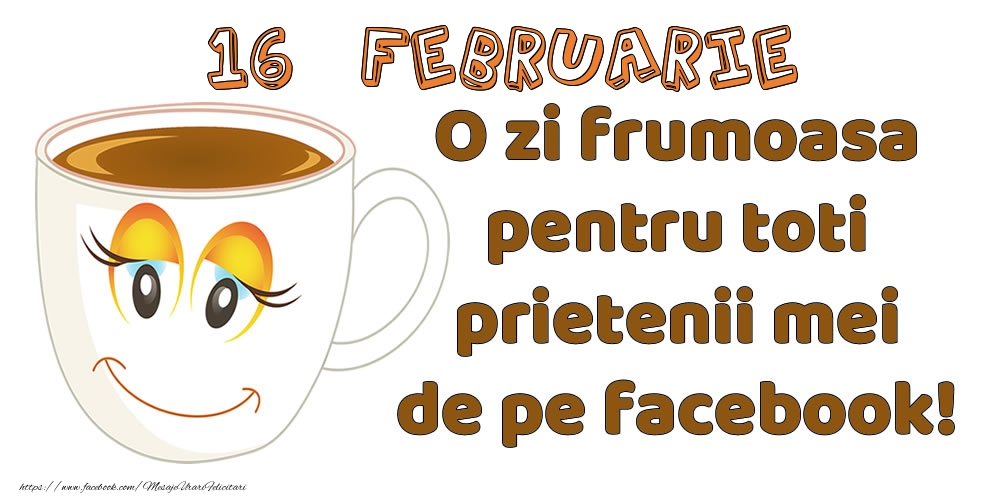 Felicitari de 16 Februarie - 16 Februarie: O zi frumoasa pentru toti prietenii mei de pe facebook!