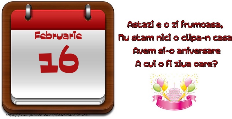 Felicitari de 16 Februarie - Februarie 16 Astazi e o zi frumoasa,  Nu stam nici o clipa-n casa, Avem si-o aniversare A cui o fi ziua oare?