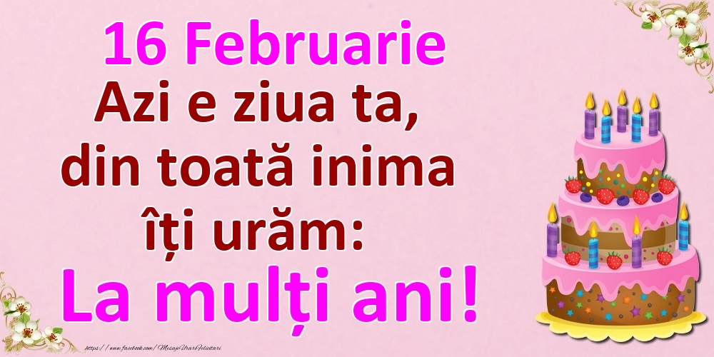 16 Februarie Azi e ziua ta, din toată inima îți urăm: La mulți ani!