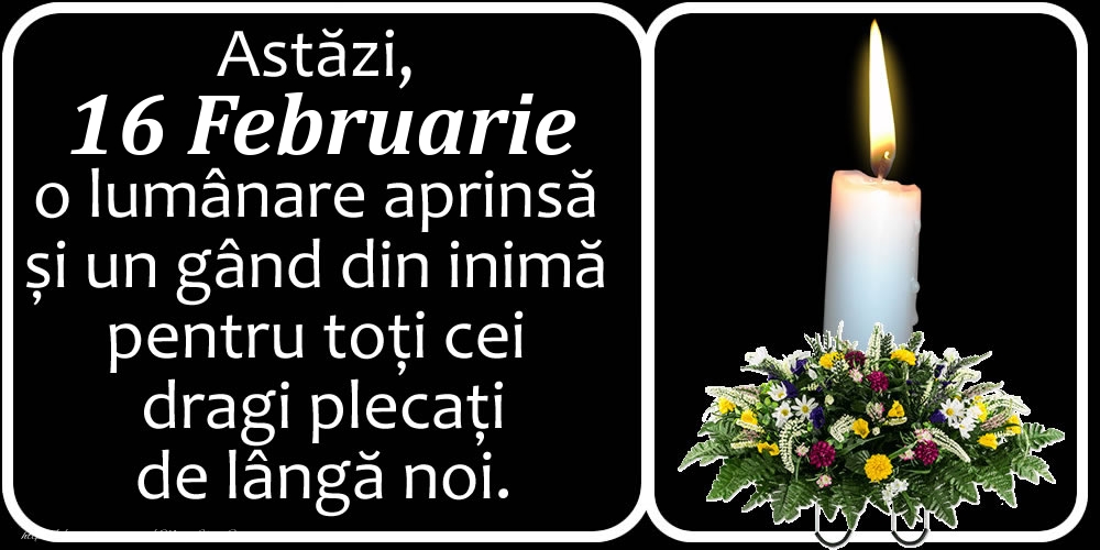 Astăzi, 16 Februarie, o lumânare aprinsă  și un gând din inimă pentru toți cei dragi plecați de lângă noi. Dumnezeu să-i ierte!