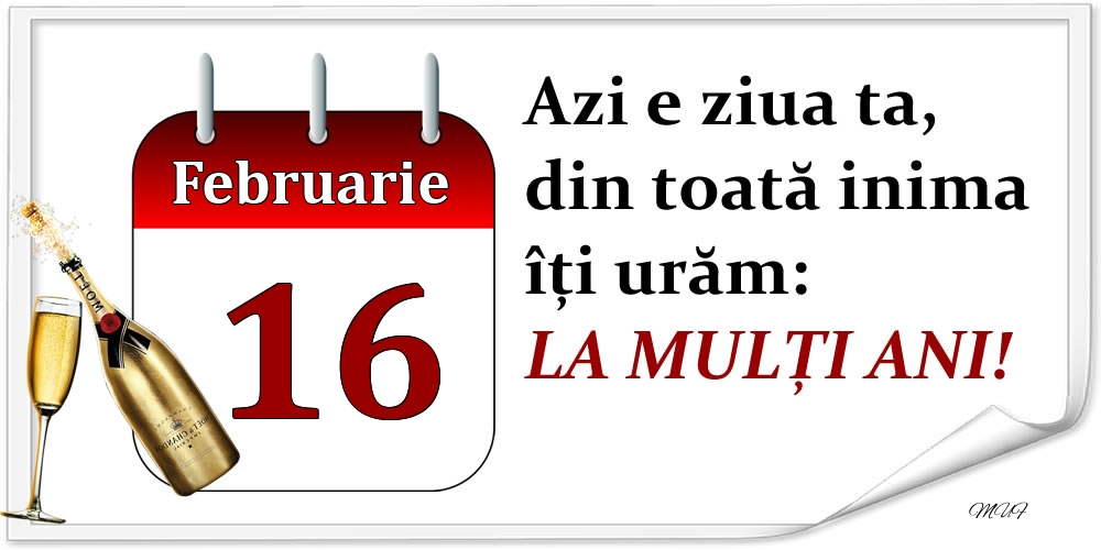 Februarie 16 Azi e ziua ta, din toată inima îți urăm: LA MULȚI ANI!