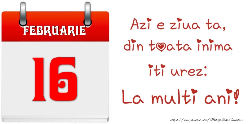 Februarie 16 Azi e ziua ta, din toata inima iti urez: La multi ani!